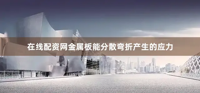在线配资网金属板能分散弯折产生的应力