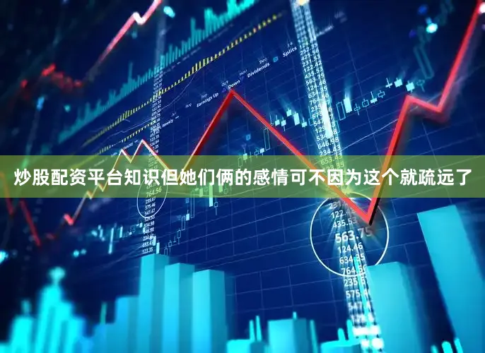 炒股配资平台知识但她们俩的感情可不因为这个就疏远了
