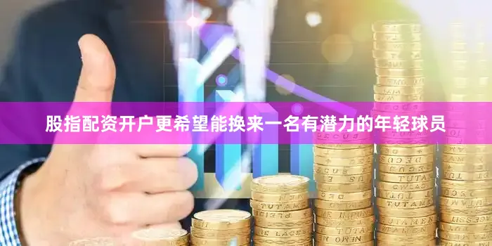 股指配资开户更希望能换来一名有潜力的年轻球员
