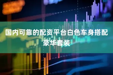 国内可靠的配资平台白色车身搭配豪华套装