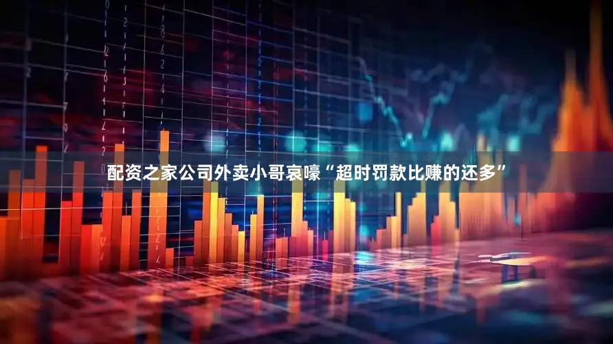 配资之家公司外卖小哥哀嚎“超时罚款比赚的还多”