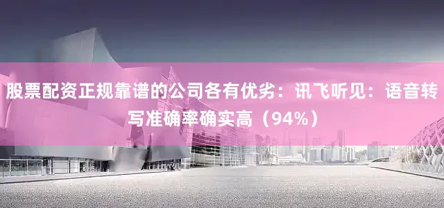 股票配资正规靠谱的公司各有优劣：讯飞听见：语音转写准确率确实高（94%）