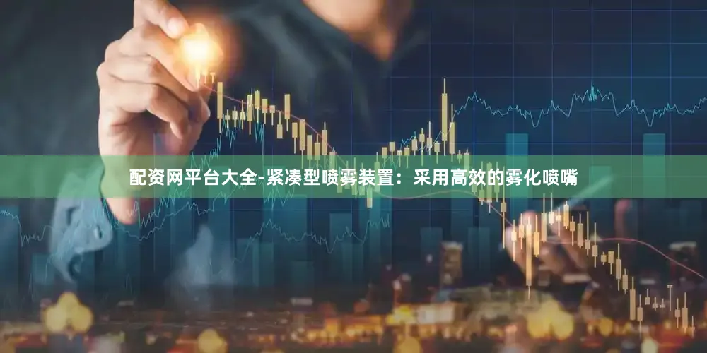 配资网平台大全-紧凑型喷雾装置：采用高效的雾化喷嘴