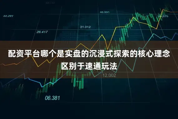 配资平台哪个是实盘的沉浸式探索的核心理念区别于速通玩法