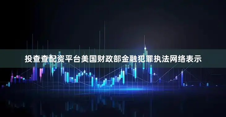 投查查配资平台美国财政部金融犯罪执法网络表示