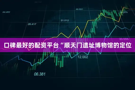 口碑最好的配资平台“顺天门遗址博物馆的定位
