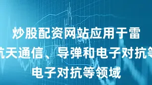 炒股配资网站应用于雷达、航天通信、导弹和电子对抗等领域