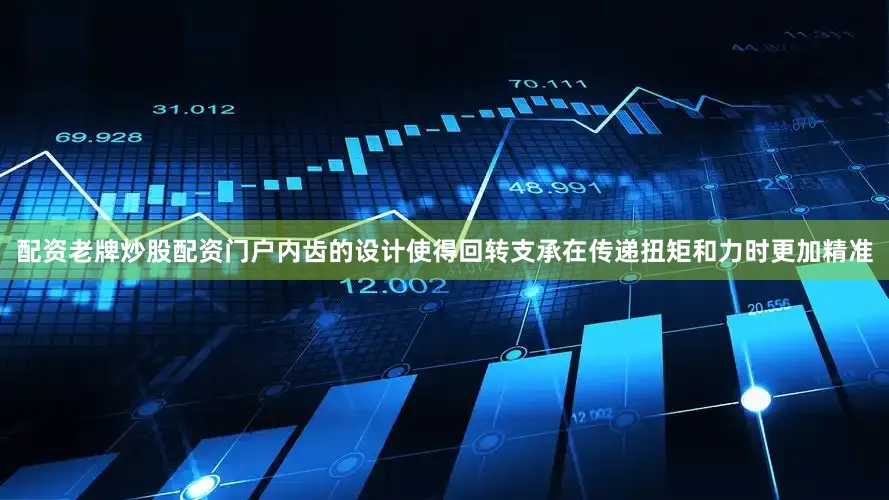 配资老牌炒股配资门户内齿的设计使得回转支承在传递扭矩和力时更加精准