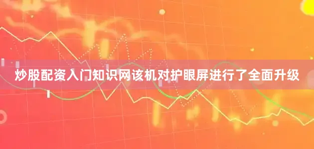 炒股配资入门知识网该机对护眼屏进行了全面升级
