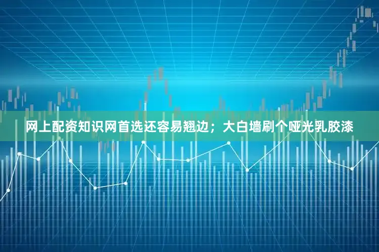 网上配资知识网首选还容易翘边；大白墙刷个哑光乳胶漆
