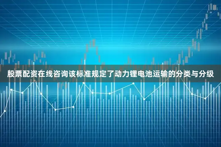 股票配资在线咨询该标准规定了动力锂电池运输的分类与分级