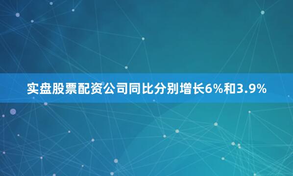实盘股票配资公司同比分别增长6%和3.9%