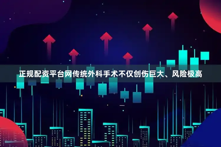 正规配资平台网传统外科手术不仅创伤巨大、风险极高