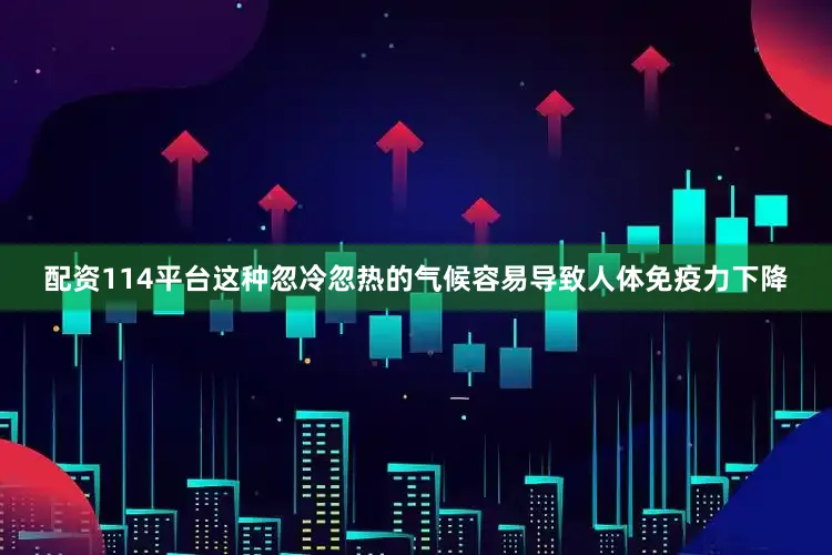 配资114平台这种忽冷忽热的气候容易导致人体免疫力下降