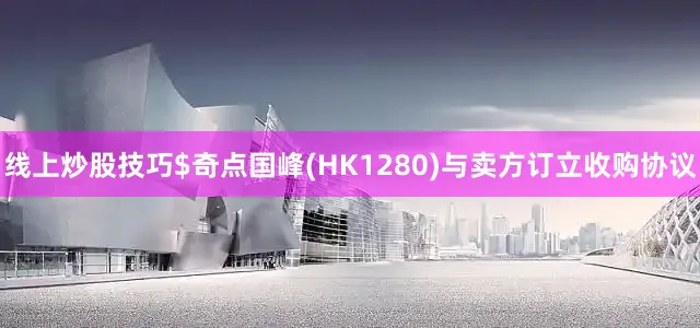 线上炒股技巧$奇点国峰(HK1280)与卖方订立收购协议