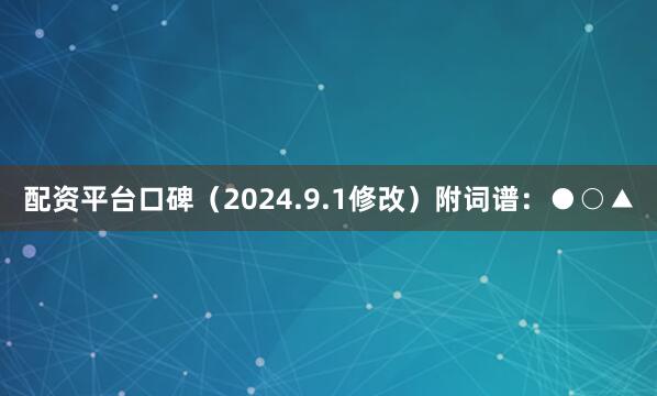 配资平台口碑（2024.9.1修改）附词谱：●○▲
