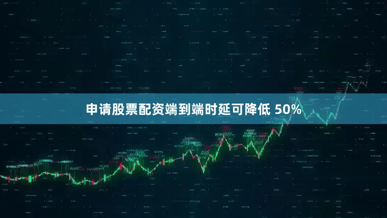 申请股票配资端到端时延可降低 50%