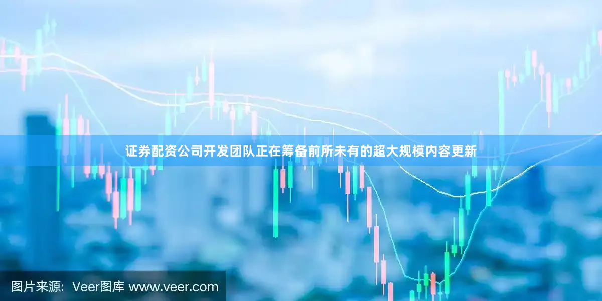证券配资公司开发团队正在筹备前所未有的超大规模内容更新