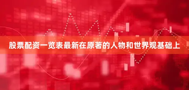 股票配资一览表最新在原著的人物和世界观基础上