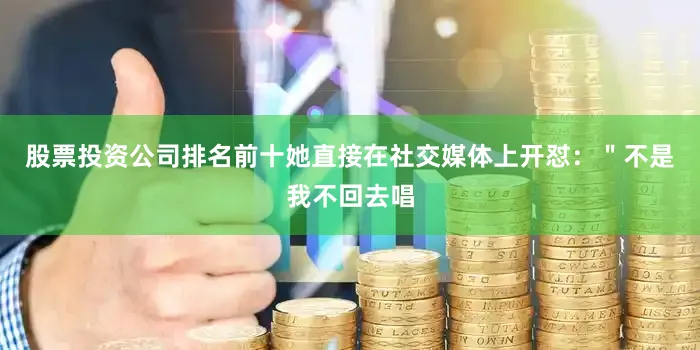 股票投资公司排名前十她直接在社交媒体上开怼：＂不是我不回去唱