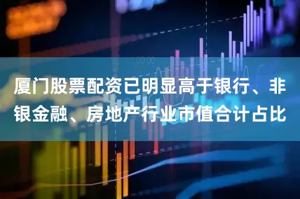 厦门股票配资已明显高于银行、非银金融、房地产行业市值合计占比