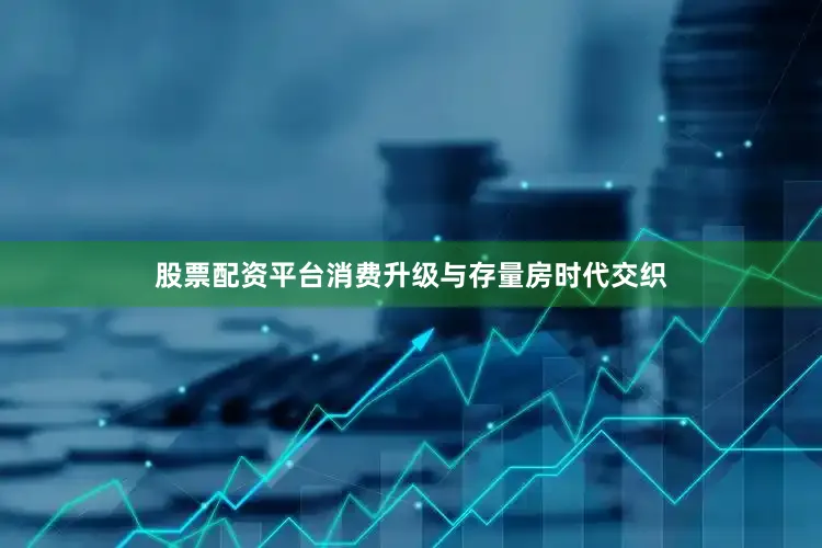 股票配资平台消费升级与存量房时代交织