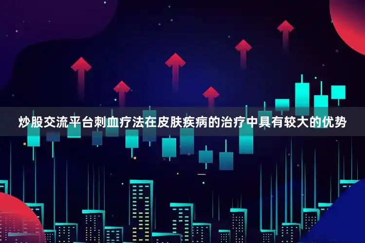 炒股交流平台刺血疗法在皮肤疾病的治疗中具有较大的优势