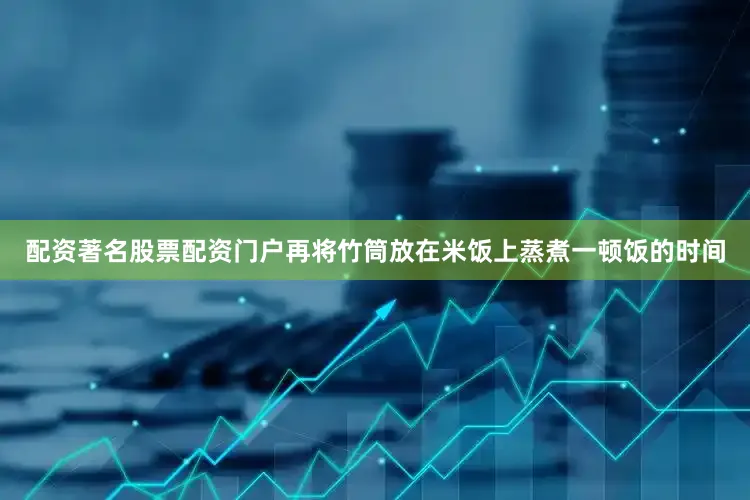 配资著名股票配资门户再将竹筒放在米饭上蒸煮一顿饭的时间