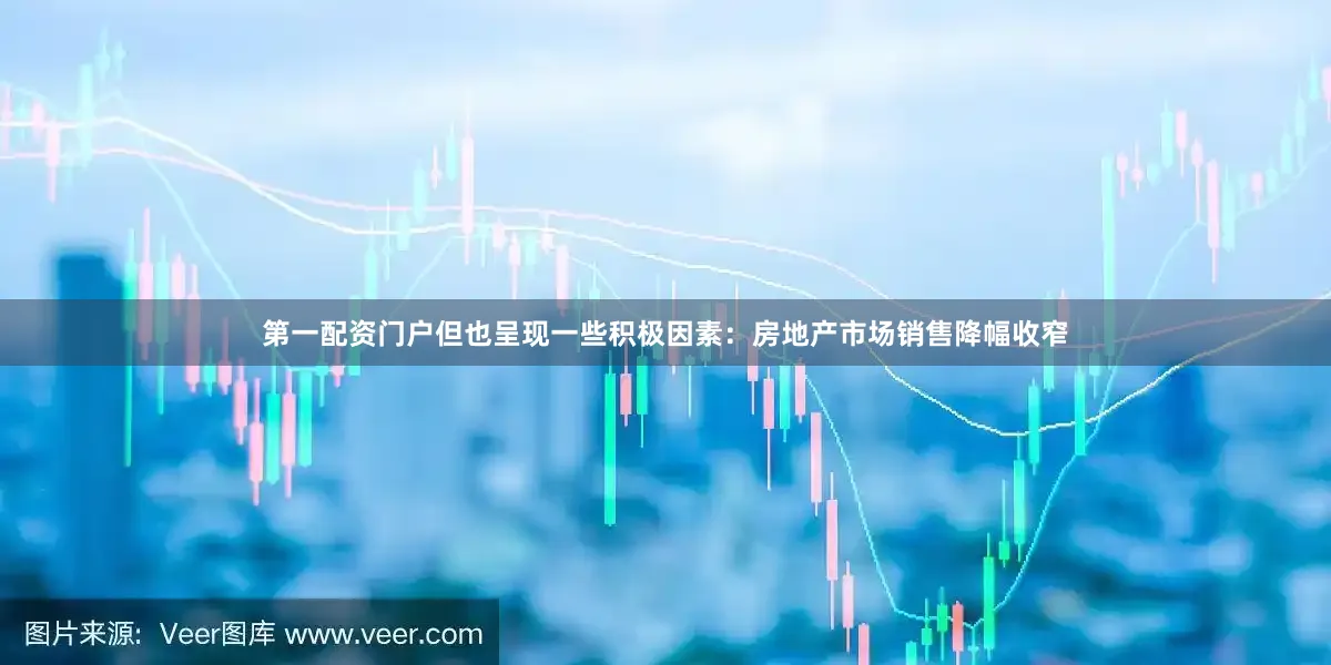 第一配资门户但也呈现一些积极因素：房地产市场销售降幅收窄