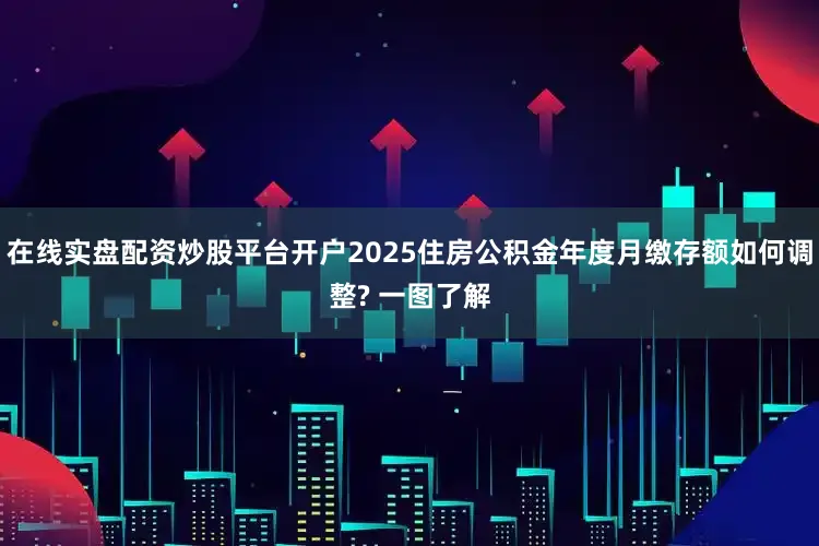 在线实盘配资炒股平台开户2025住房公积金年度月缴存额如何调整? 一图了解