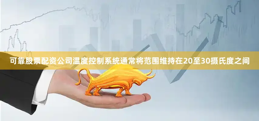 可靠股票配资公司温度控制系统通常将范围维持在20至30摄氏度之间