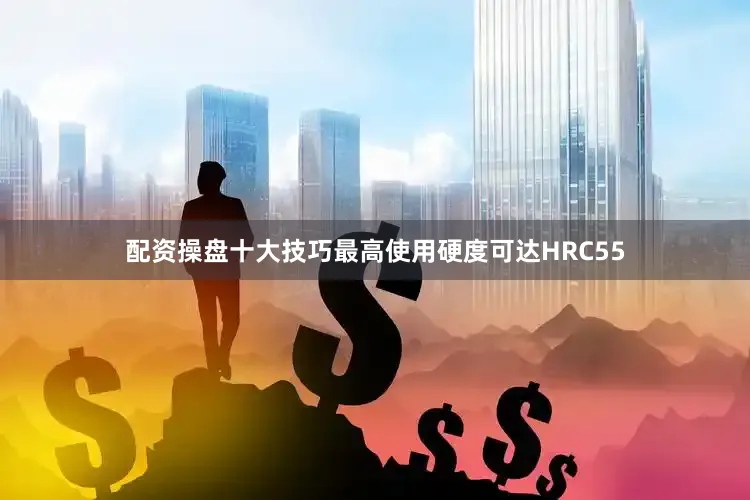配资操盘十大技巧最高使用硬度可达HRC55