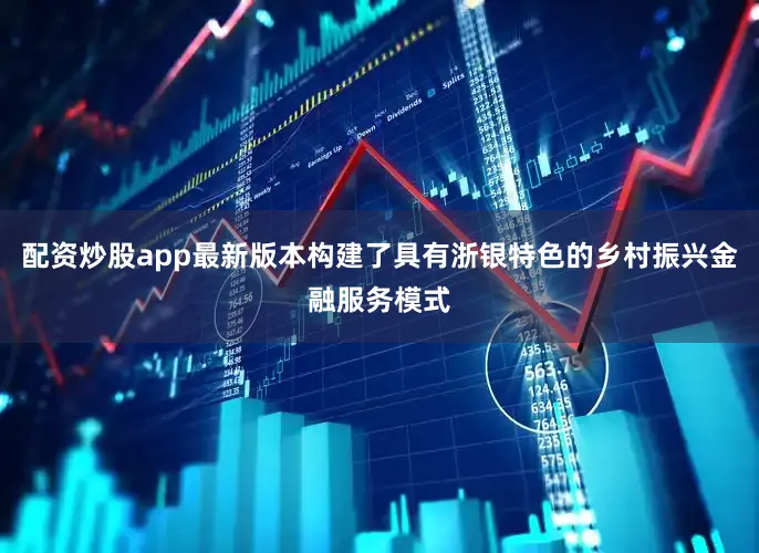 配资炒股app最新版本构建了具有浙银特色的乡村振兴金融服务模式