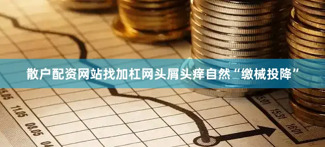 散户配资网站找加杠网头屑头痒自然“缴械投降”