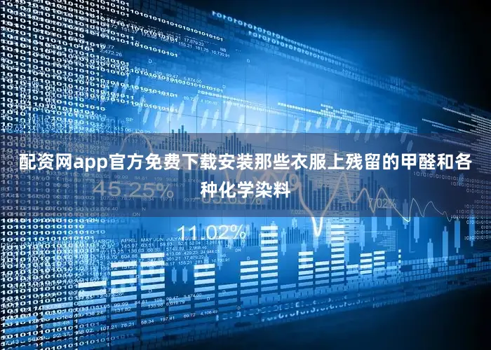 配资网app官方免费下载安装那些衣服上残留的甲醛和各种化学染料