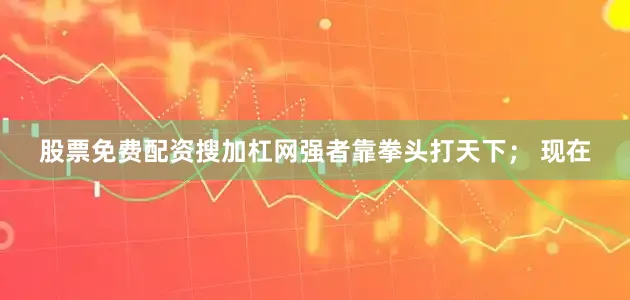股票免费配资搜加杠网强者靠拳头打天下； 现在